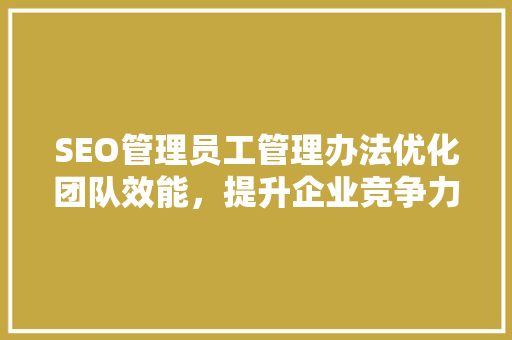 SEO管理员工管理办法优化团队效能，提升企业竞争力