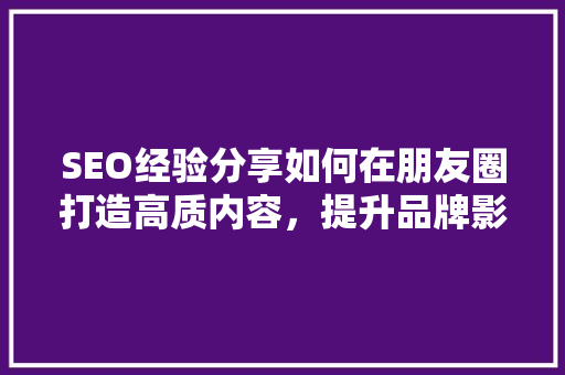 SEO经验分享如何在朋友圈打造高质内容，提升品牌影响力