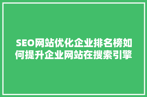 SEO网站优化企业排名榜如何提升企业网站在搜索引擎中的竞争力