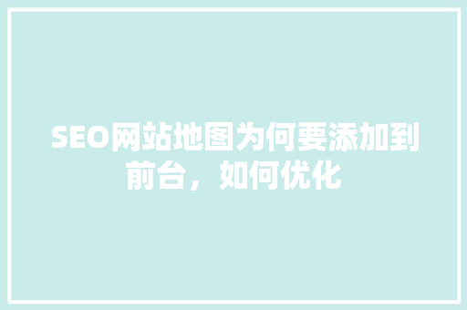SEO网站地图为何要添加到前台，如何优化