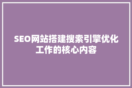 SEO网站搭建搜索引擎优化工作的核心内容