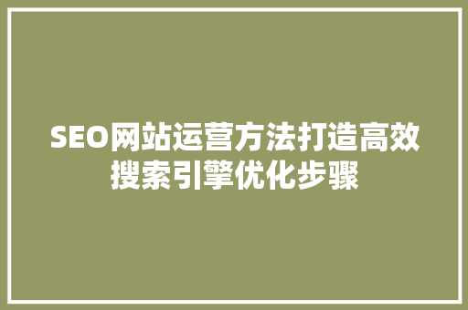 SEO网站运营方法打造高效搜索引擎优化步骤