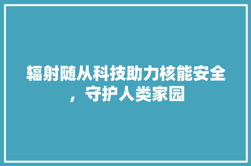 辐射随从科技助力核能安全，守护人类家园