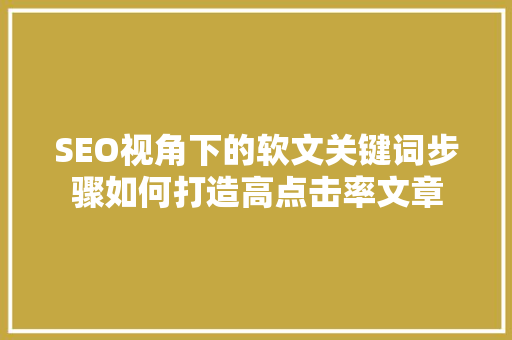 SEO视角下的软文关键词步骤如何打造高点击率文章