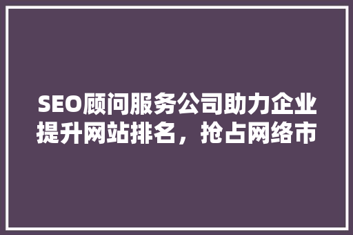 SEO顾问服务公司助力企业提升网站排名，抢占网络市场先机