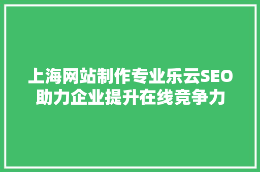上海网站制作专业乐云SEO助力企业提升在线竞争力