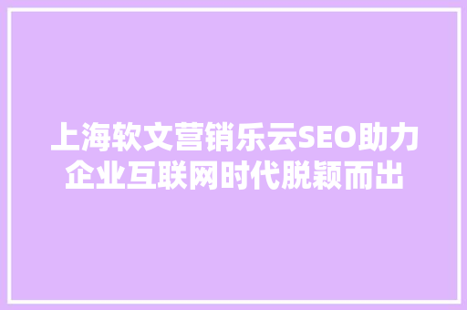 上海软文营销乐云SEO助力企业互联网时代脱颖而出