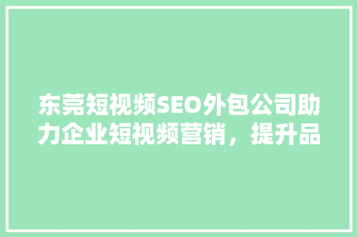 东莞短视频SEO外包公司助力企业短视频营销，提升品牌影响力
