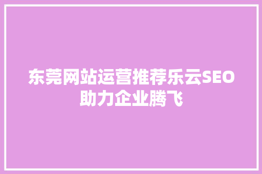 东莞网站运营推荐乐云SEO助力企业腾飞