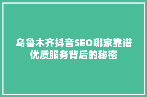 乌鲁木齐抖音SEO哪家靠谱优质服务背后的秘密