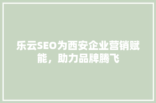 乐云SEO为西安企业营销赋能，助力品牌腾飞