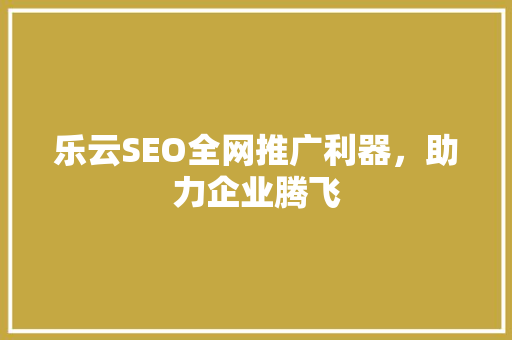 乐云SEO全网推广利器，助力企业腾飞