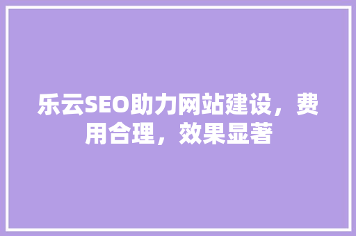 乐云SEO助力网站建设，费用合理，效果显著