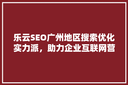 乐云SEO广州地区搜索优化实力派，助力企业互联网营销腾飞