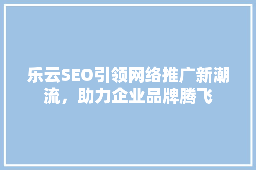 乐云SEO引领网络推广新潮流，助力企业品牌腾飞