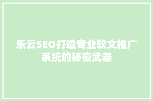 乐云SEO打造专业软文推广系统的秘密武器