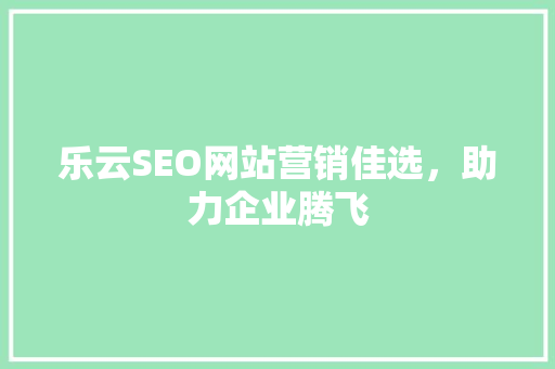 乐云SEO网站营销佳选，助力企业腾飞