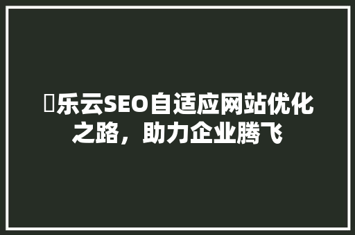 亅乐云SEO自适应网站优化之路，助力企业腾飞