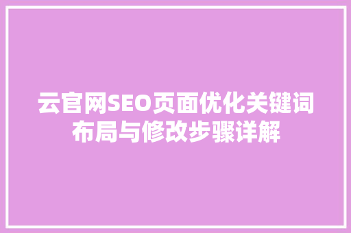 云官网SEO页面优化关键词布局与修改步骤详解
