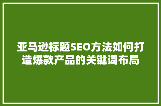 亚马逊标题SEO方法如何打造爆款产品的关键词布局