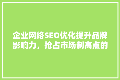 企业网络SEO优化提升品牌影响力，抢占市场制高点的关键步骤
