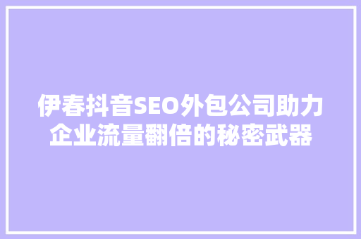 伊春抖音SEO外包公司助力企业流量翻倍的秘密武器