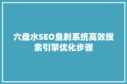 六盘水SEO鱼刺系统高效搜索引擎优化步骤