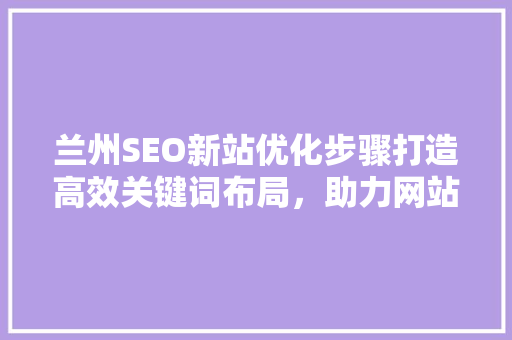 兰州SEO新站优化步骤打造高效关键词布局，助力网站快速崛起