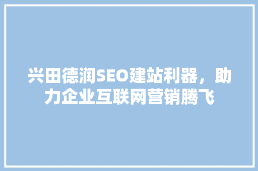兴田德润SEO建站利器，助力企业互联网营销腾飞