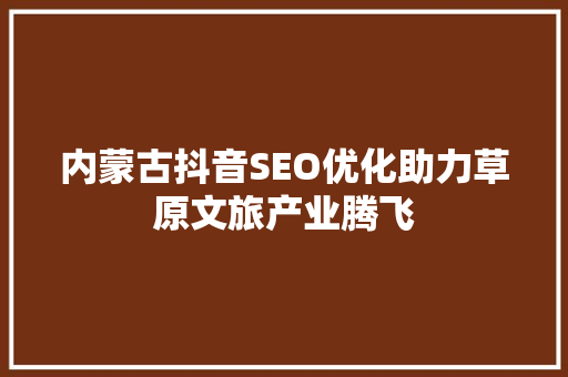 内蒙古抖音SEO优化助力草原文旅产业腾飞