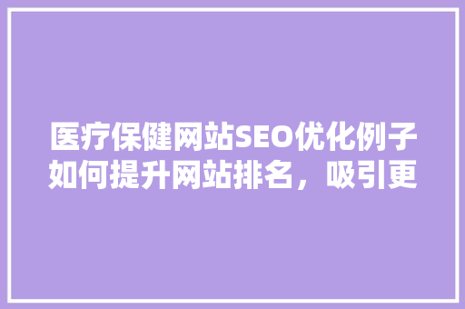 医疗保健网站SEO优化例子如何提升网站排名，吸引更多患者