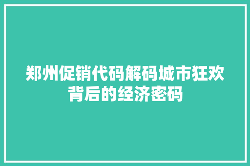 郑州促销代码解码城市狂欢背后的经济密码