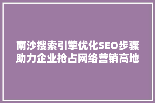南沙搜索引擎优化SEO步骤助力企业抢占网络营销高地