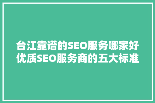 台江靠谱的SEO服务哪家好优质SEO服务商的五大标准