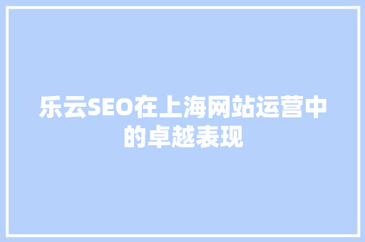 乐云SEO在上海网站运营中的卓越表现