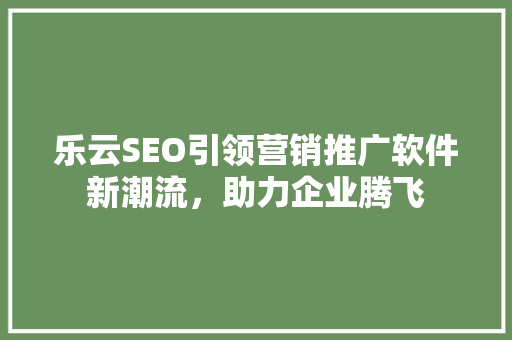 乐云SEO引领营销推广软件新潮流，助力企业腾飞
