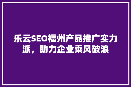 乐云SEO福州产品推广实力派，助力企业乘风破浪