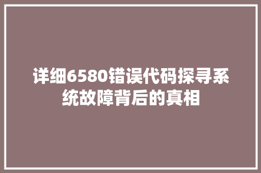 详细6580错误代码探寻系统故障背后的真相