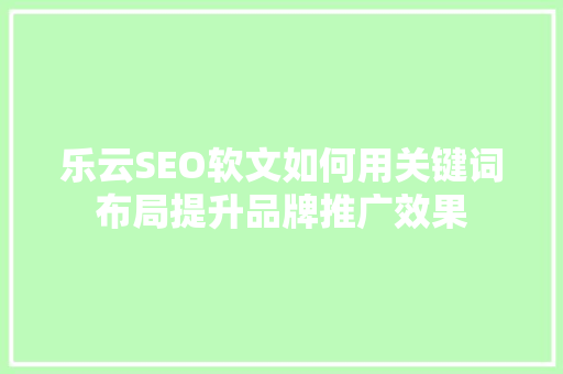 乐云SEO软文如何用关键词布局提升品牌推广效果