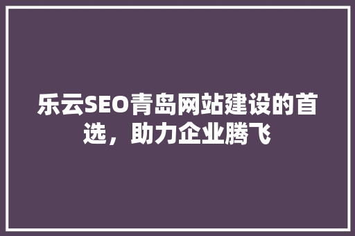 乐云SEO青岛网站建设的首选，助力企业腾飞