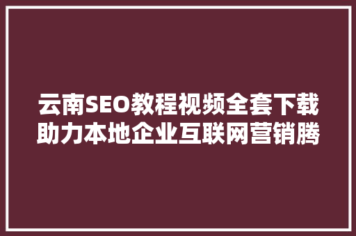 云南SEO教程视频全套下载助力本地企业互联网营销腾飞