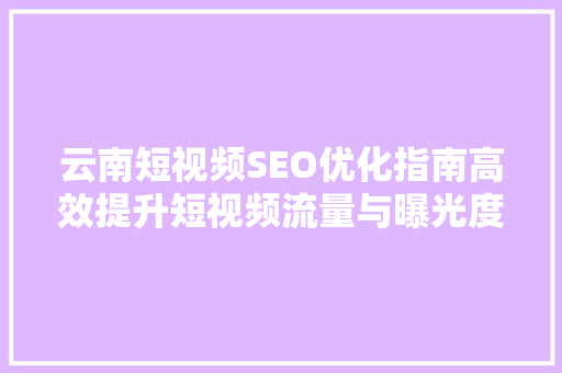 云南短视频SEO优化指南高效提升短视频流量与曝光度