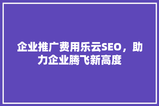 企业推广费用乐云SEO，助力企业腾飞新高度  第1张