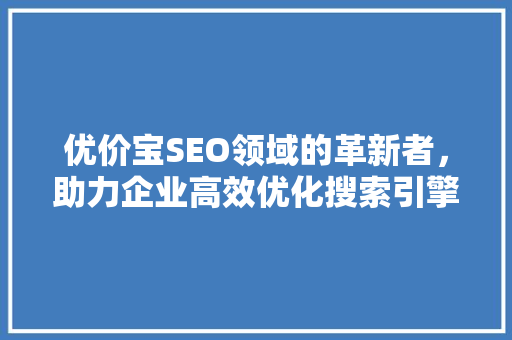 优价宝SEO领域的革新者，助力企业高效优化搜索引擎排名  第1张