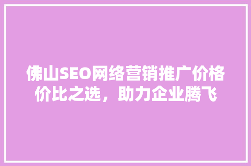 佛山SEO网络营销推广价格价比之选，助力企业腾飞  第1张