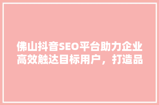 佛山抖音SEO平台助力企业高效触达目标用户，打造品牌影响力