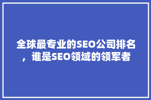 全球最专业的SEO公司排名，谁是SEO领域的领军者