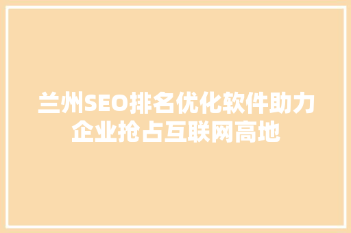 兰州SEO排名优化软件助力企业抢占互联网高地
