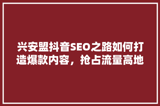 兴安盟抖音SEO之路如何打造爆款内容，抢占流量高地