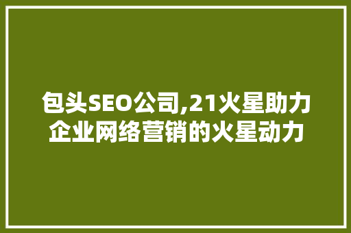 包头SEO公司,21火星助力企业网络营销的火星动力